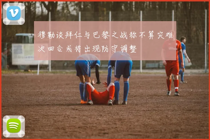 穆勒谈拜仁与巴黎之战称不算灾难次回合或将出现防守调整
