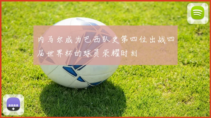 内马尔成为巴西队史第四位出战四届世界杯的球员荣耀时刻
