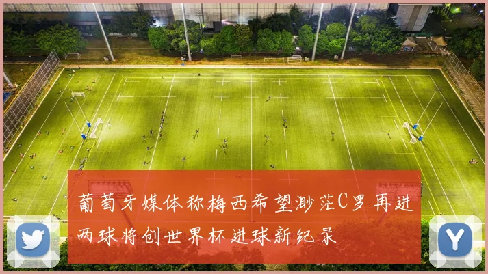 葡萄牙媒体称梅西希望渺茫C罗再进两球将创世界杯进球新纪录