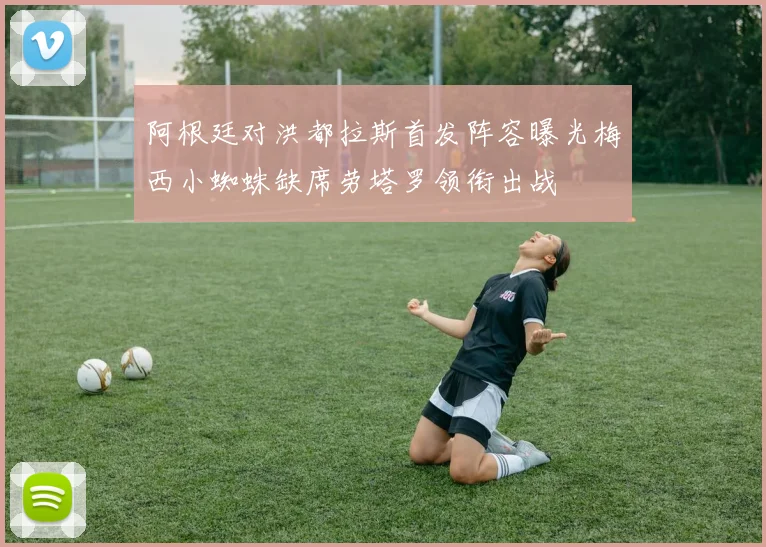 阿根廷对洪都拉斯首发阵容曝光梅西小蜘蛛缺席劳塔罗领衔出战