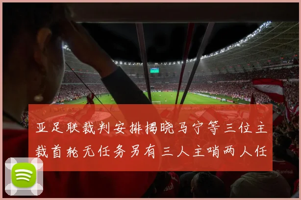 亚足联裁判安排揭晓马宁等三位主裁首轮无任务另有三人主哨两人任四官