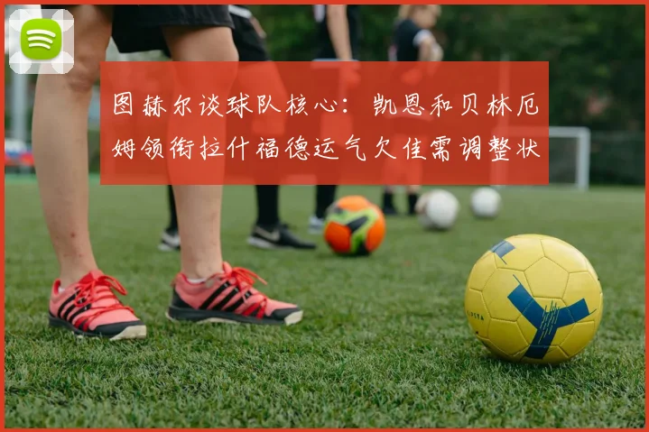 图赫尔谈球队核心：凯恩和贝林厄姆领衔拉什福德运气欠佳需调整状态