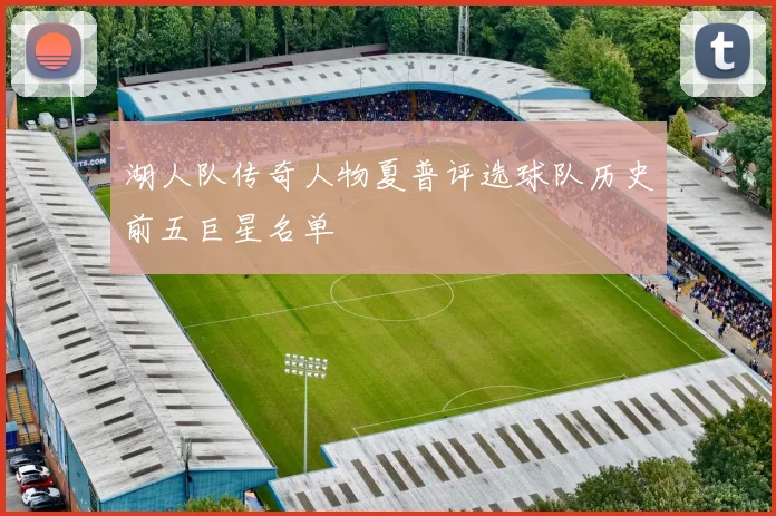 湖人队传奇人物夏普评选球队历史前五巨星名单