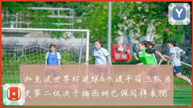 加克波世界杯进球6个追平荷兰队历史第二仅次于梅西姆巴佩同样表现出色