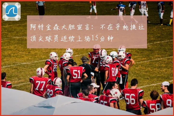 阿特金森大胆宣言：不在乎轮换让顶尖球员连续上场15分钟