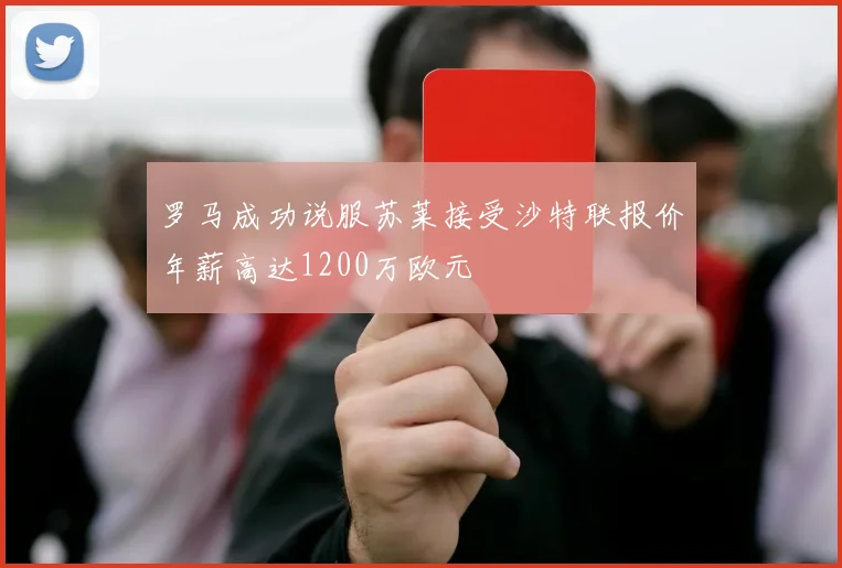罗马成功说服苏莱接受沙特联报价年薪高达1200万欧元