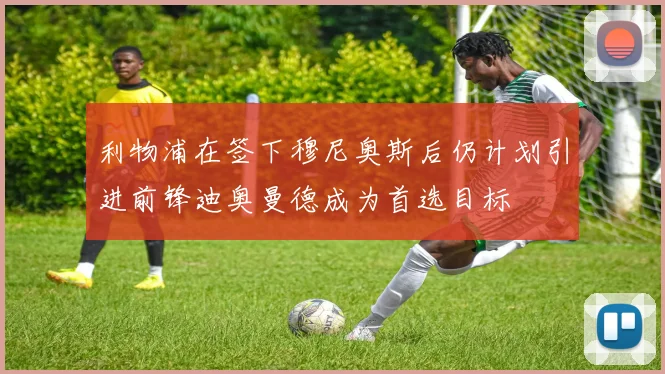 利物浦在签下穆尼奥斯后仍计划引进前锋迪奥曼德成为首选目标
