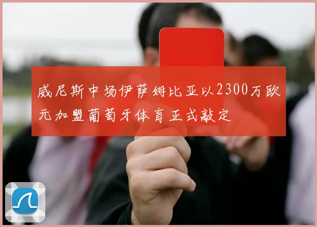 威尼斯中场伊萨姆比亚以2300万欧元加盟葡萄牙体育正式敲定