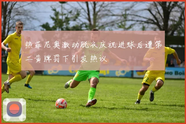 热菲尼奥激动脱衣庆祝进球后遭第二黄牌罚下引发热议