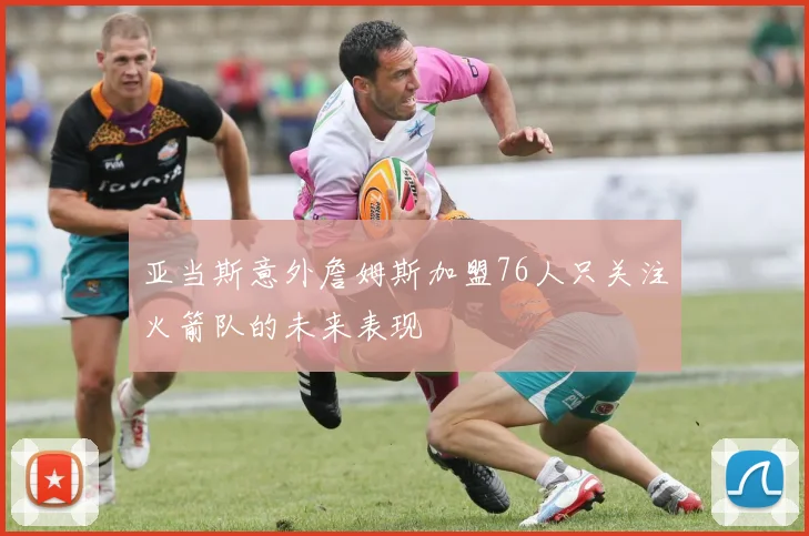 亚当斯意外詹姆斯加盟76人只关注火箭队的未来表现
