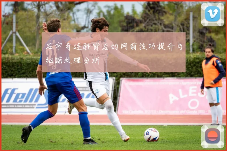 石宇奇连胜背后的网前技巧提升与细腻处理分析