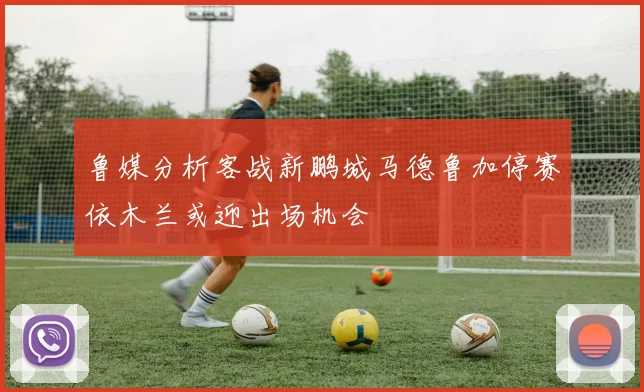 鲁媒分析客战新鹏城马德鲁加停赛依木兰或迎出场机会