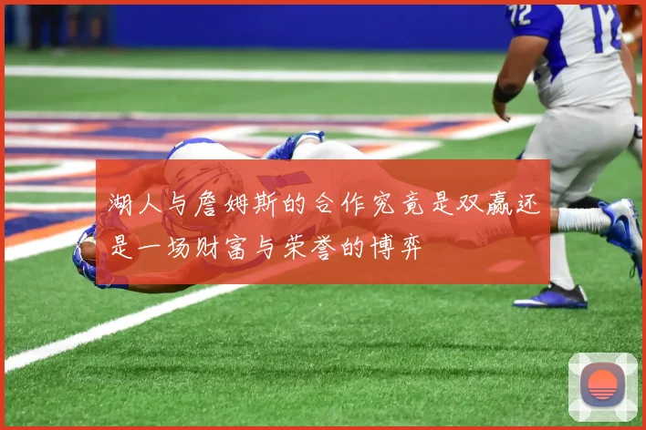 湖人与詹姆斯的合作究竟是双赢还是一场财富与荣誉的博弈
