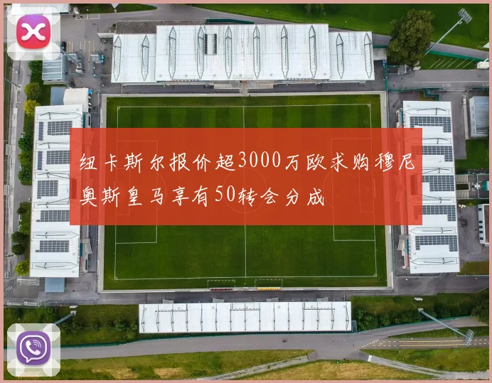 纽卡斯尔报价超3000万欧求购穆尼奥斯皇马享有50转会分成