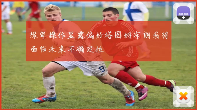 绿军操作显露偏好塔图姆布朗或将面临未来不确定性