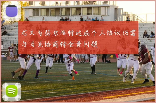 尤文与瑟尔洛特达成个人协议仍需与马竞协商转会费问题