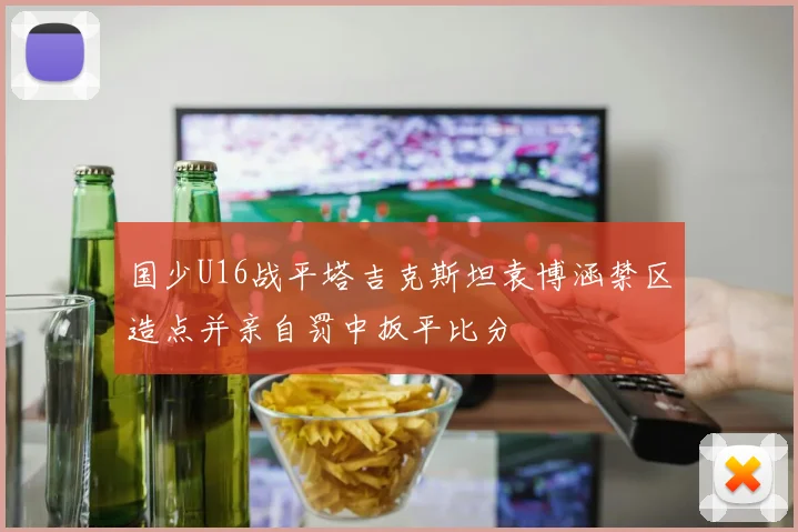 国少U16战平塔吉克斯坦袁博涵禁区造点并亲自罚中扳平比分