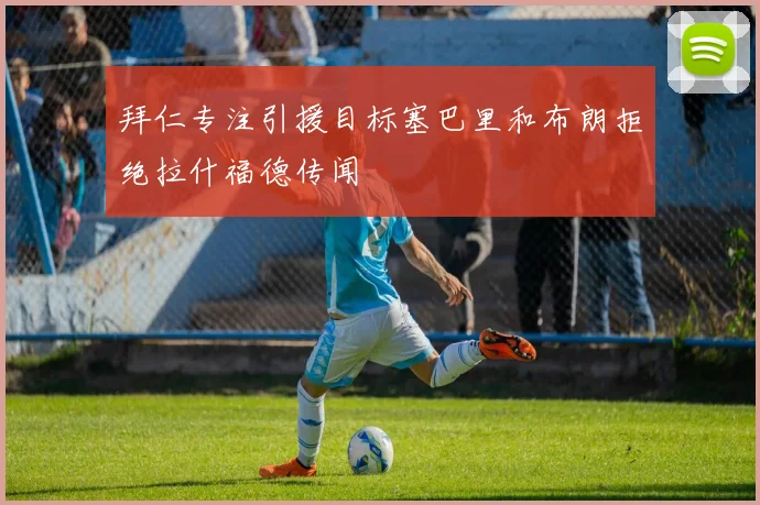 拜仁专注引援目标塞巴里和布朗拒绝拉什福德传闻