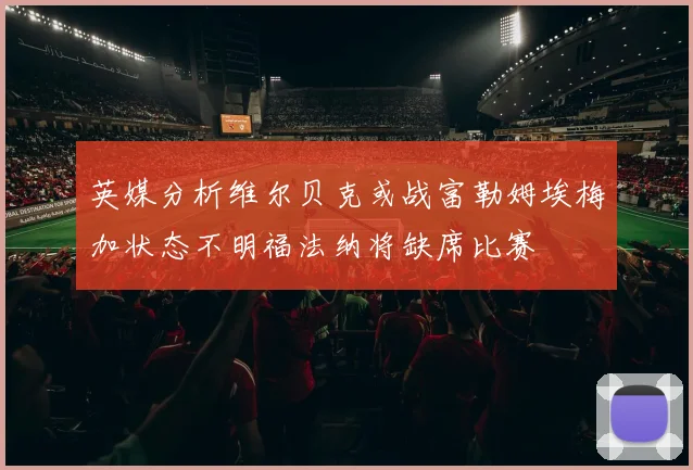 英媒分析维尔贝克或战富勒姆埃梅加状态不明福法纳将缺席比赛