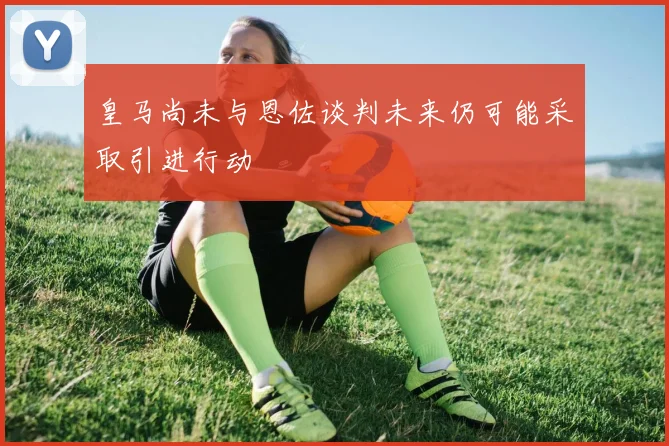 皇马尚未与恩佐谈判未来仍可能采取引进行动