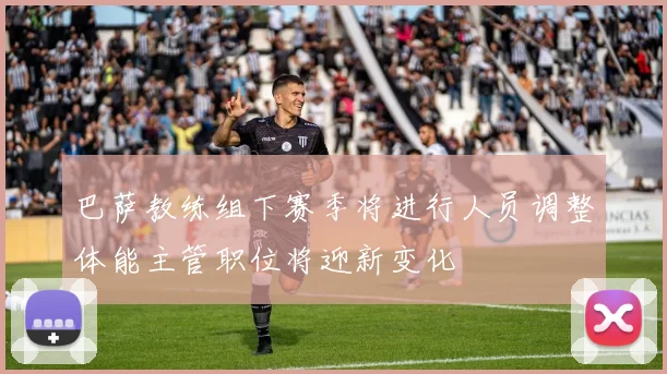 巴萨教练组下赛季将进行人员调整体能主管职位将迎新变化