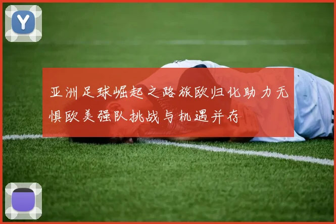 亚洲足球崛起之路旅欧归化助力无惧欧美强队挑战与机遇并存
