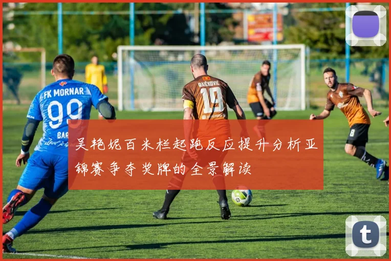 吴艳妮百米栏起跑反应提升分析亚锦赛争夺奖牌的全景解读