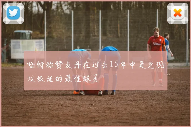 哈特称赞麦丹在过去15年中是兑现垃圾话的最佳球员