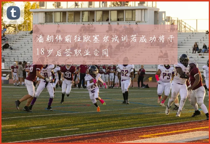 潘朝伟前往欧塞尔试训若成功将于18岁后签职业合同